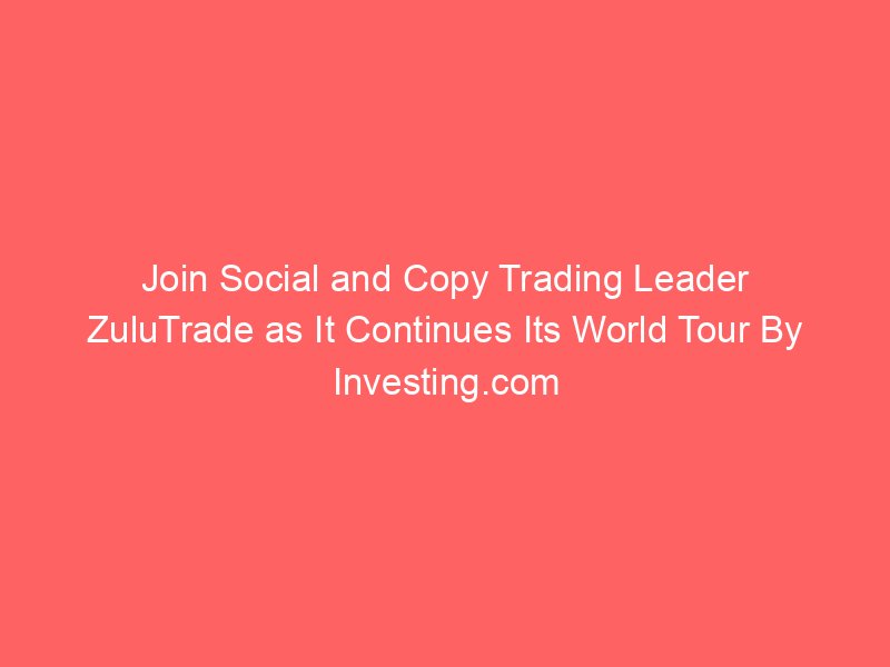Join Social and Copy Trading Leader ZuluTrade as It Continues Its World Tour By Investing.com Studios